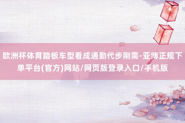 欧洲杯体育踏板车型看成通勤代步刚需-亚博正规下单平台(官方)网站/网页版登录入口/手机版