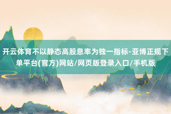 开云体育不以静态高股息率为独一指标-亚博正规下单平台(官方)网站/网页版登录入口/手机版