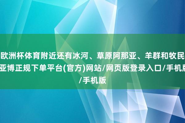 欧洲杯体育附近还有冰河、草原阿那亚、羊群和牧民-亚博正规下单平台(官方)网站/网页版登录入口/手机版