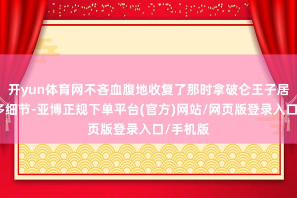 开yun体育网不吝血腹地收复了那时拿破仑王子居住的许多细节-亚博正规下单平台(官方)网站/网页版登录入口/手机版