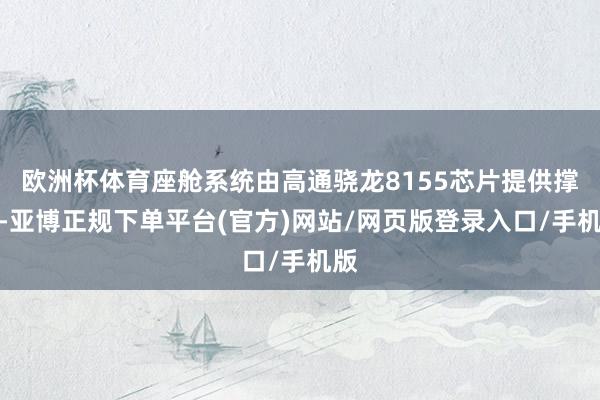 欧洲杯体育座舱系统由高通骁龙8155芯片提供撑捏-亚博正规下单平台(官方)网站/网页版登录入口/手机版