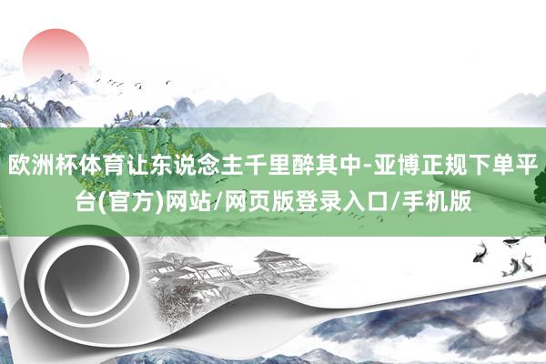 欧洲杯体育让东说念主千里醉其中-亚博正规下单平台(官方)网站/网页版登录入口/手机版