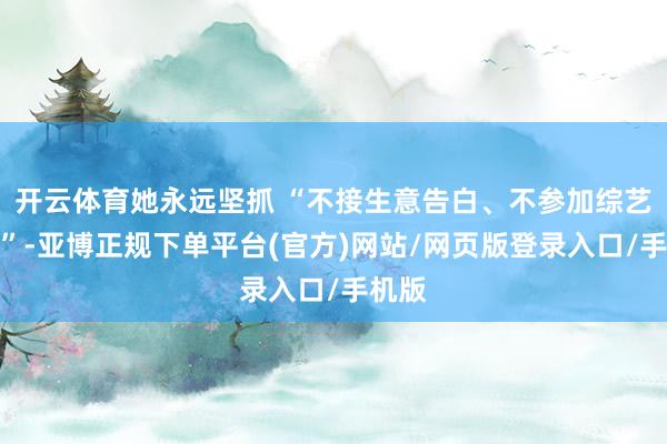 开云体育她永远坚抓 “不接生意告白、不参加综艺炒作”-亚博正规下单平台(官方)网站/网页版登录入口/手机版