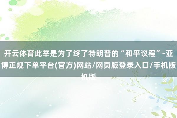 开云体育此举是为了终了特朗普的“和平议程”-亚博正规下单平台(官方)网站/网页版登录入口/手机版