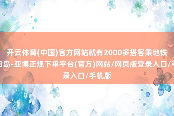 开云体育(中国)官方网站就有2000多搭客乘地铁赴太阳岛-亚博正规下单平台(官方)网站/网页版登录入口/手机版