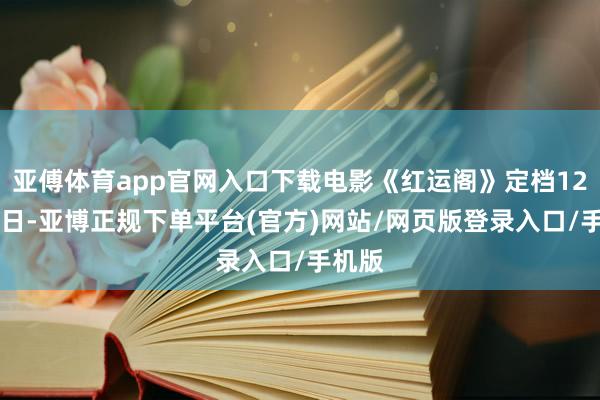亚傅体育app官网入口下载电影《红运阁》定档12月19日-亚博正规下单平台(官方)网站/网页版登录入口/手机版