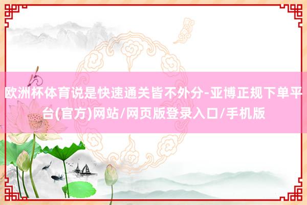 欧洲杯体育说是快速通关皆不外分-亚博正规下单平台(官方)网站/网页版登录入口/手机版