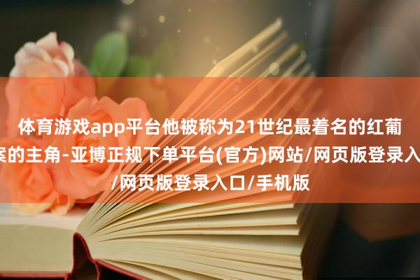 体育游戏app平台他被称为21世纪最着名的红葡萄酒诈骗案的主角-亚博正规下单平台(官方)网站/网页版登录入口/手机版