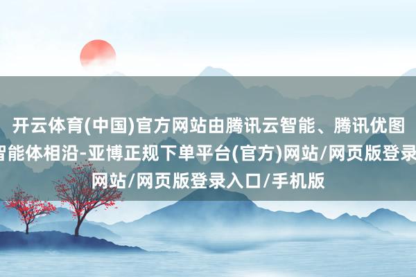 开云体育(中国)官方网站由腾讯云智能、腾讯优图实验室提供智能体相沿-亚博正规下单平台(官方)网站/网页版登录入口/手机版
