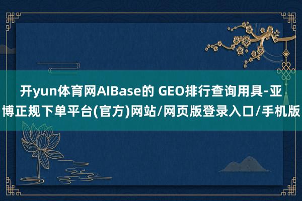 开yun体育网AIBase的 GEO排行查询用具-亚博正规下单平台(官方)网站/网页版登录入口/手机版