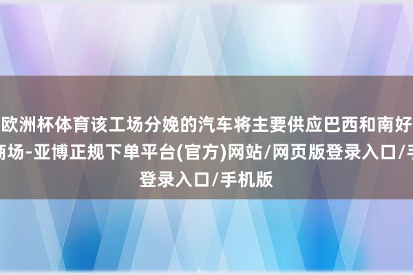 欧洲杯体育该工场分娩的汽车将主要供应巴西和南好意思商场-亚博正规下单平台(官方)网站/网页版登录入口/手机版