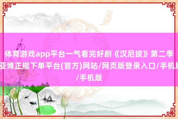 体育游戏app平台一气看完好剧《汉尼拔》第二季-亚博正规下单平台(官方)网站/网页版登录入口/手机版