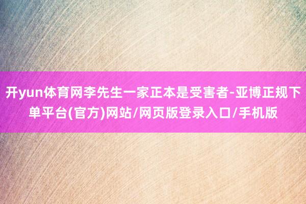 开yun体育网李先生一家正本是受害者-亚博正规下单平台(官方)网站/网页版登录入口/手机版