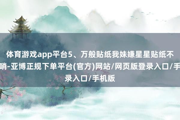 体育游戏app平台5、万般贴纸我妹嫌星星贴纸不够花哨-亚博正规下单平台(官方)网站/网页版登录入口/手机版