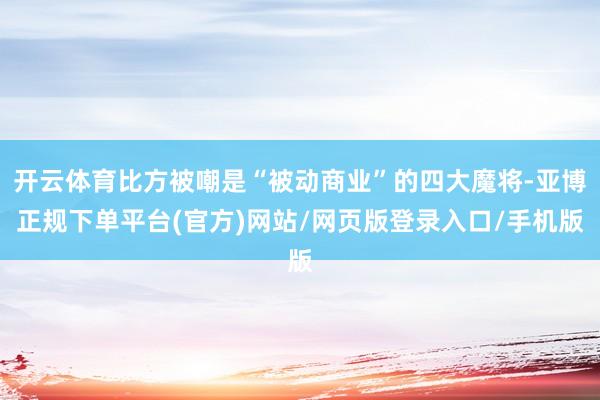 开云体育比方被嘲是“被动商业”的四大魔将-亚博正规下单平台(官方)网站/网页版登录入口/手机版