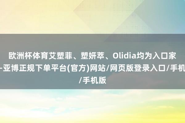 欧洲杯体育艾塑菲、塑妍萃、Olidia均为入口家具-亚博正规下单平台(官方)网站/网页版登录入口/手机版