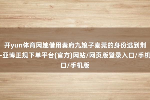 开yun体育网她借用秦府九娘子秦莞的身份逃到荆州-亚博正规下单平台(官方)网站/网页版登录入口/手机版