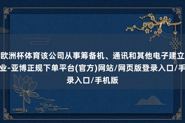 欧洲杯体育该公司从事筹备机、通讯和其他电子建立制造业-亚博正规下单平台(官方)网站/网页版登录入口/手机版
