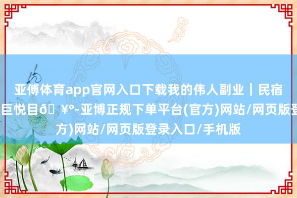 亚傅体育app官网入口下载我的伟人副业｜民宿宾客一进来就夸巨悦目🥰-亚博正规下单平台(官方)网站/网页版登录入口/手机版
