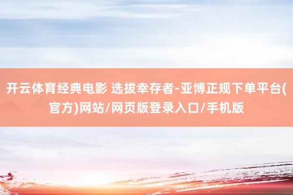 开云体育经典电影 选拔幸存者-亚博正规下单平台(官方)网站/网页版登录入口/手机版