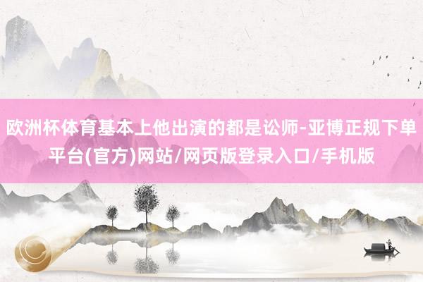 欧洲杯体育基本上他出演的都是讼师-亚博正规下单平台(官方)网站/网页版登录入口/手机版