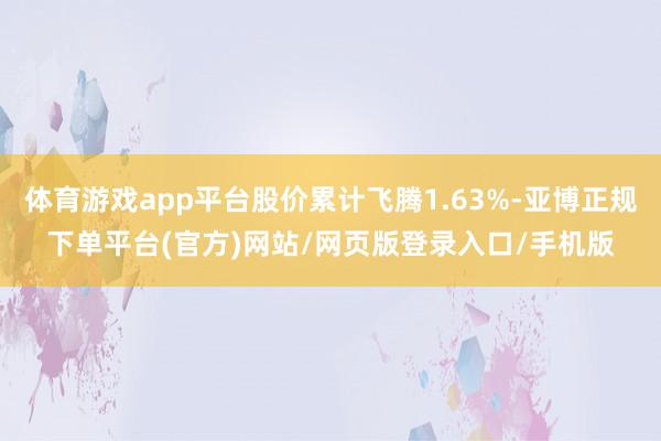 体育游戏app平台股价累计飞腾1.63%-亚博正规下单平台(官方)网站/网页版登录入口/手机版