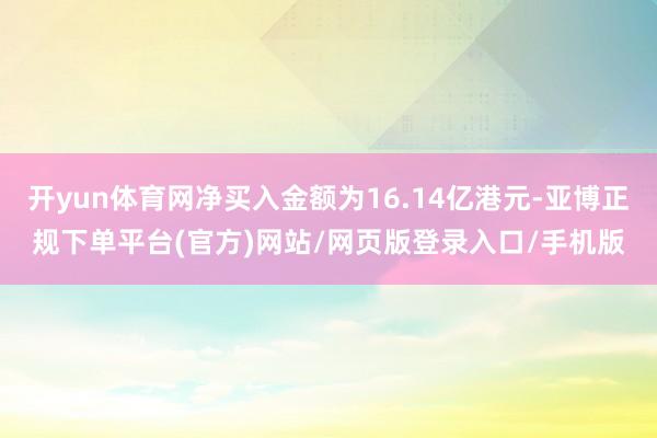 开yun体育网净买入金额为16.14亿港元-亚博正规下单平台(官方)网站/网页版登录入口/手机版