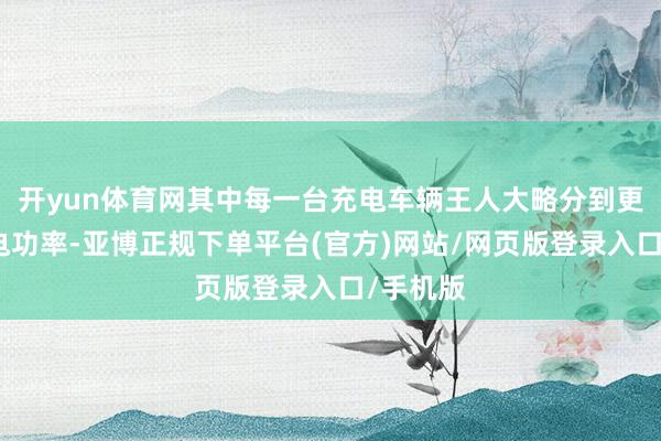 开yun体育网其中每一台充电车辆王人大略分到更高的充电功率-亚博正规下单平台(官方)网站/网页版登录入口/手机版