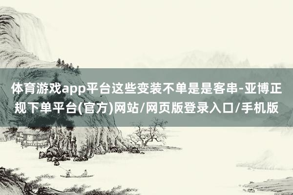 体育游戏app平台这些变装不单是是客串-亚博正规下单平台(官方)网站/网页版登录入口/手机版