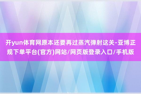 开yun体育网原本还要再过蒸汽弹射这关-亚博正规下单平台(官方)网站/网页版登录入口/手机版