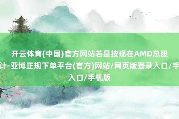 开云体育(中国)官方网站　　若是按现在AMD总股本算计-亚博正规下单平台(官方)网站/网页版登录入口/手机版