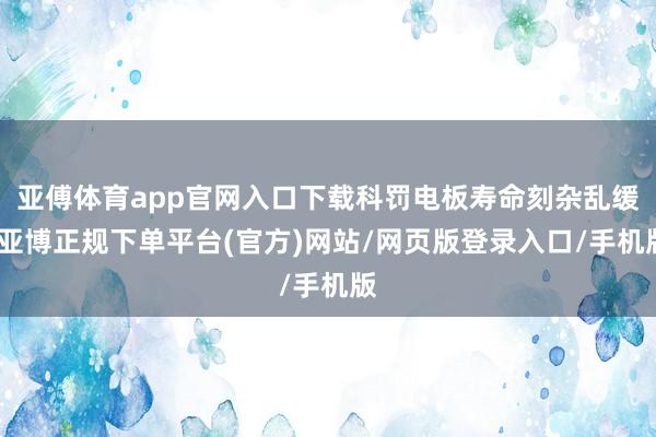 亚傅体育app官网入口下载科罚电板寿命刻杂乱缓-亚博正规下单平台(官方)网站/网页版登录入口/手机版