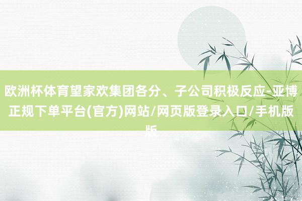 欧洲杯体育望家欢集团各分、子公司积极反应-亚博正规下单平台(官方)网站/网页版登录入口/手机版