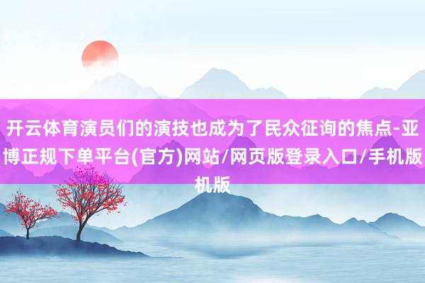 开云体育演员们的演技也成为了民众征询的焦点-亚博正规下单平台(官方)网站/网页版登录入口/手机版