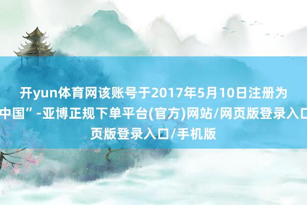 开yun体育网该账号于2017年5月10日注册为“家乐福中国”-亚博正规下单平台(官方)网站/网页版登录入口/手机版