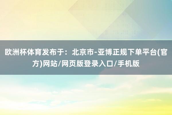 欧洲杯体育发布于：北京市-亚博正规下单平台(官方)网站/网页版登录入口/手机版