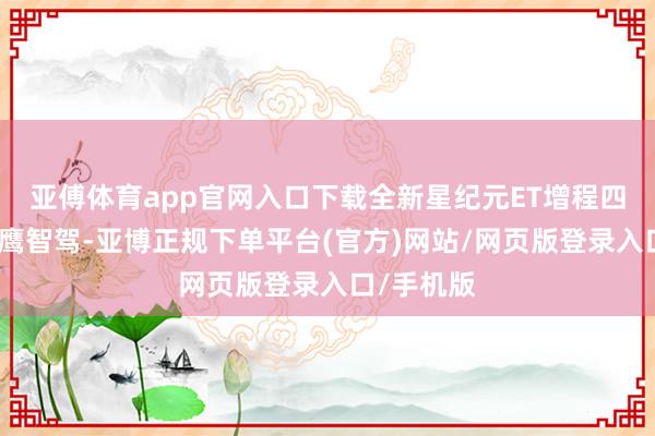 亚傅体育app官网入口下载全新星纪元ET增程四驱首搭猎鹰智驾-亚博正规下单平台(官方)网站/网页版登录入口/手机版
