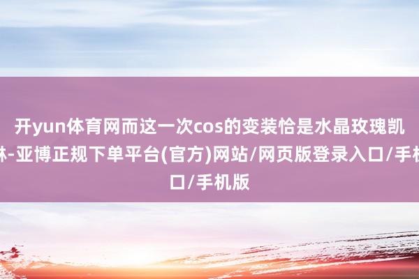 开yun体育网而这一次cos的变装恰是水晶玫瑰凯特琳-亚博正规下单平台(官方)网站/网页版登录入口/手机版