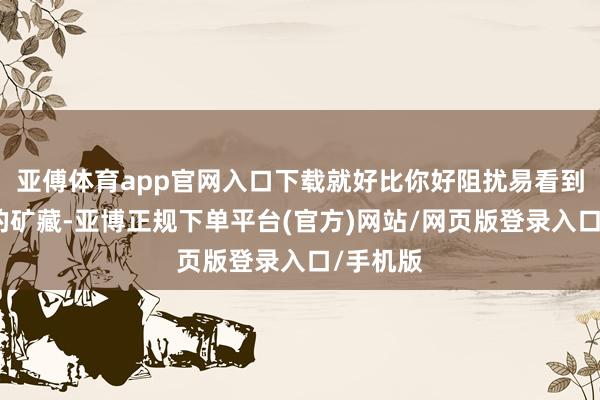 亚傅体育app官网入口下载就好比你好阻扰易看到了山顶的矿藏-亚博正规下单平台(官方)网站/网页版登录入口/手机版