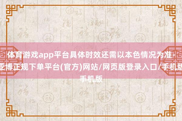 体育游戏app平台具体时效还需以本色情况为准-亚博正规下单平台(官方)网站/网页版登录入口/手机版