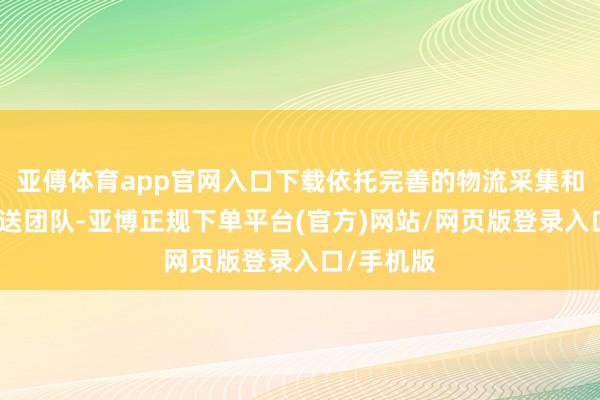 亚傅体育app官网入口下载依托完善的物流采集和专科的输送团队-亚博正规下单平台(官方)网站/网页版登录入口/手机版