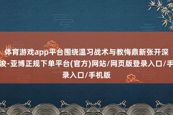 体育游戏app平台围绕温习战术与教悔鼎新张开深刻疏浚-亚博正规下单平台(官方)网站/网页版登录入口/手机版