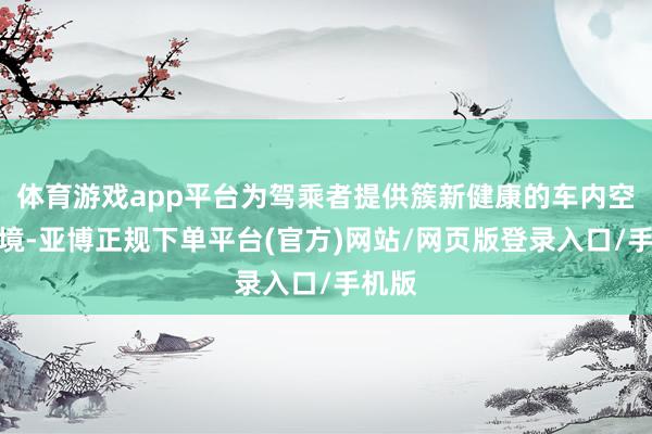 体育游戏app平台为驾乘者提供簇新健康的车内空气环境-亚博正规下单平台(官方)网站/网页版登录入口/手机版