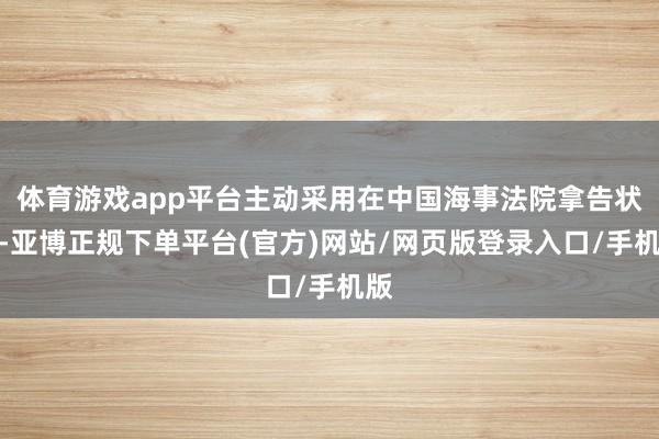 体育游戏app平台主动采用在中国海事法院拿告状讼-亚博正规下单平台(官方)网站/网页版登录入口/手机版
