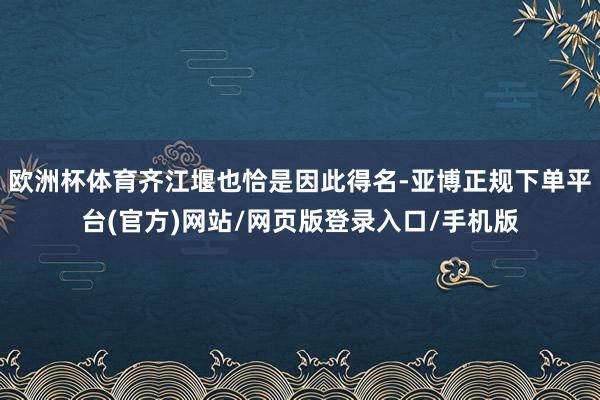 欧洲杯体育齐江堰也恰是因此得名-亚博正规下单平台(官方)网站/网页版登录入口/手机版