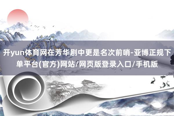 开yun体育网在芳华剧中更是名次前哨-亚博正规下单平台(官方)网站/网页版登录入口/手机版