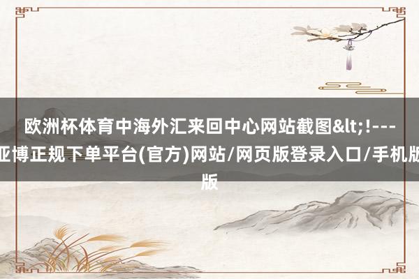 欧洲杯体育中海外汇来回中心网站截图<!---亚博正规下单平台(官方)网站/网页版登录入口/手机版