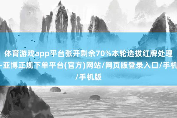 体育游戏app平台张开剩余70%本轮选拔红牌处理制-亚博正规下单平台(官方)网站/网页版登录入口/手机版