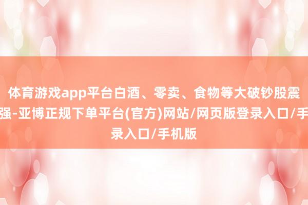 体育游戏app平台白酒、零卖、食物等大破钞股震憾走强-亚博正规下单平台(官方)网站/网页版登录入口/手机版