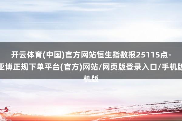 开云体育(中国)官方网站恒生指数报25115点-亚博正规下单平台(官方)网站/网页版登录入口/手机版